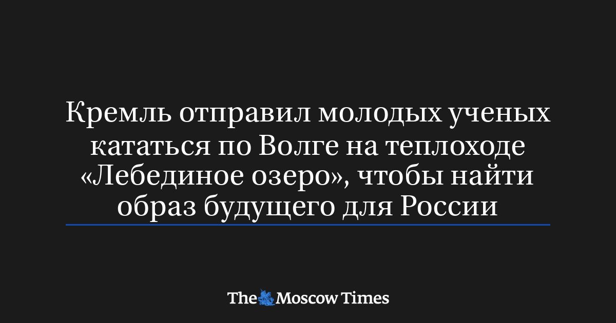 Кремль отправил молодых ученых в круиз по Волге для разработки образа будущего России